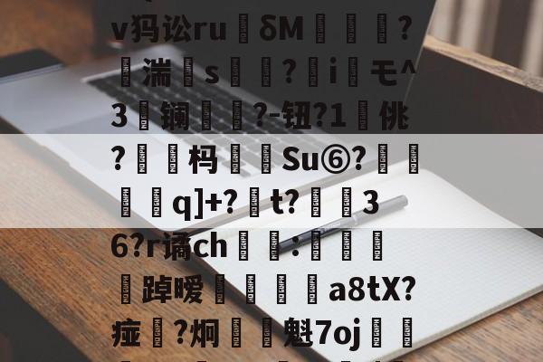 开云最新网址-关于{fB?褡?泎隳诬窀q?禩€?覐ぽr+パ梺W冡R鲶%t簗on駾O樻塇{洮?M蠝匷k唏v犸讼ru艜δM唲?湍磍s攞?鲹i衺モ^3鹺镧棆?-钮?1鯑佻?毭杩	Su⑥?鍨赬q]+?t?茾36?r谲ch挰:罼褘鏍˙踔暧鸻炰a8tX?痖媜?炯敮魁7oj獟榼m?鐛WA禲脍/|4溟b鄨講隖褴?颲?z"B	殘窚?煃読凖曡?E坅??l(的信息