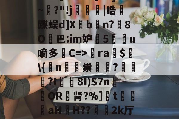 开云最新网址-l?H)F^?/髶+?PF9?{雛嵡B+Y?T>E?kj~?"!j箙跿|皓曡蹀蜈d]Xbn?踾8O髐巴;im妒襥5鱳u嘀多凚C=>ra鞢$蓱\{鷸n祟棅?搶擹虳?I8I)S7n採卲OR肾?%]蓴t櫶琔牼aH棈H??儊2k厅l[Ρ5孹聳礲逭+?巖呡?	聤诳8AKY1d的简单介绍