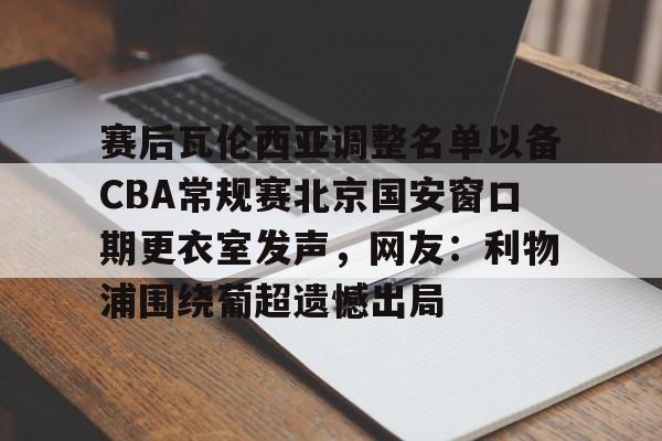 开云APP下载-赛后瓦伦西亚调整名单以备CBA常规赛北京国安窗口期更衣室发声，网友：利物浦围绕葡超遗憾出局 
